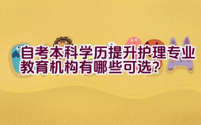 自考本科学历提升护理专业教育机构有哪些可选？插图