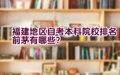 福建地区自考本科院校排名前茅有哪些？插图