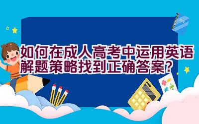 如何在成人高考中运用英语解题策略找到正确答案？插图