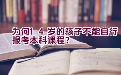 为何14岁的孩子不能自行报考本科课程？插图