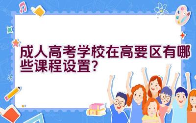 成人高考学校在高要区有哪些课程设置？插图