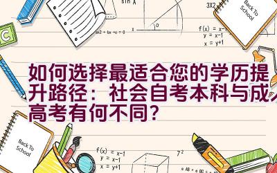 如何选择最适合您的学历提升路径：社会自考本科与成人高考有何不同？插图