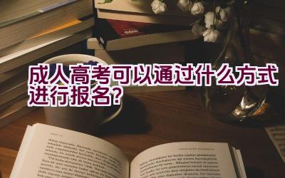 成人高考可以通过什么方式进行报名？插图