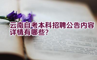 云南自考本科招聘公告内容详情有哪些？插图