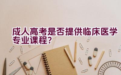 成人高考是否提供临床医学专业课程？插图