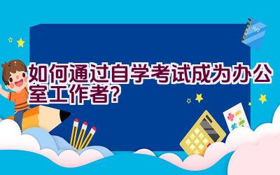 如何通过自学考试成为办公室工作者？插图