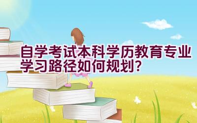 自学考试本科学历教育专业学习路径如何规划？插图