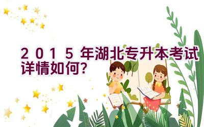 “2015年湖北专升本考试详情如何？”插图