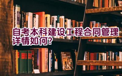 自考本科建设工程合同管理详情如何？插图