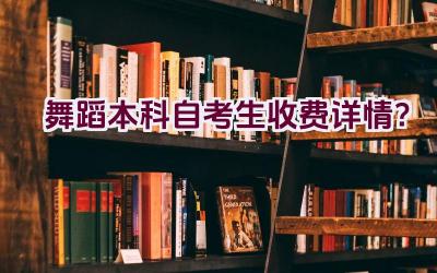 舞蹈本科自考生收费详情？插图