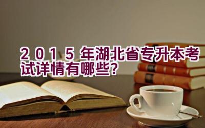 2015年湖北省专升本考试详情有哪些？插图