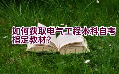 如何获取电气工程本科自考指定教材？插图