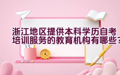 浙江地区提供本科学历自考培训服务的教育机构有哪些？插图