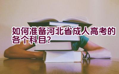 “如何准备河北省成人高考的各个科目？”插图