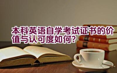 本科英语自学考试证书的价值与认可度如何？插图