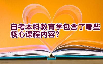 自考本科教育学包含了哪些核心课程内容？插图