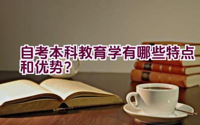 自考本科教育学有哪些特点和优势？插图