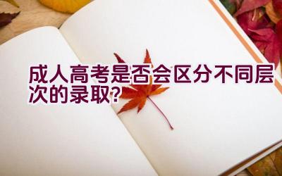 成人高考是否会区分不同层次的录取？插图