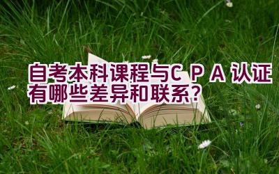 自考本科课程与CPA认证有哪些差异和联系？插图