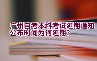 广州自考本科考试延期通知公布时间为何延期？插图