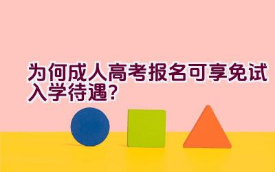 为何成人高考报名可享免试入学待遇？插图