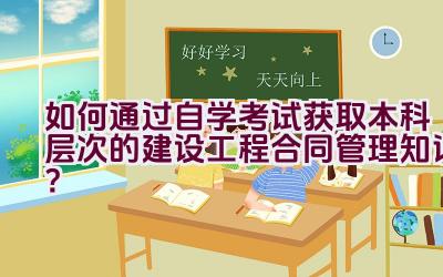 如何通过自学考试获取本科层次的建设工程合同管理知识？插图