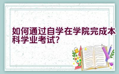 如何通过自学在学院完成本科学业考试？插图