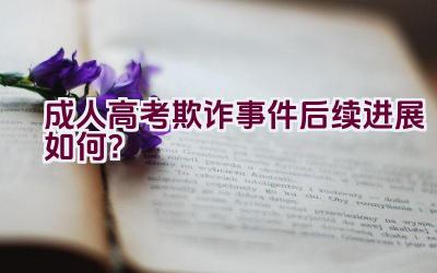 成人高考欺诈事件后续进展如何？插图