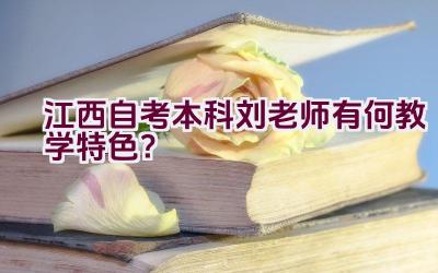 江西自考本科刘老师有何教学特色？插图