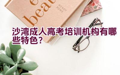 沙湾成人高考培训机构有哪些特色？插图