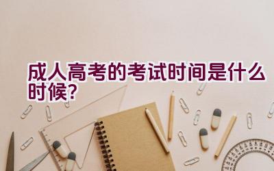 成人高考的考试时间是什么时候？插图