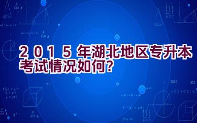 2015年湖北地区专升本考试情况如何？插图