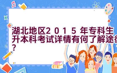 湖北地区2015年专科生升本科考试详情有何了解途径？插图