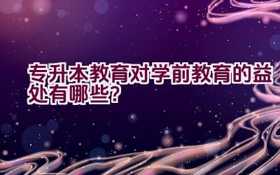 专升本教育对学前教育的益处有哪些？插图