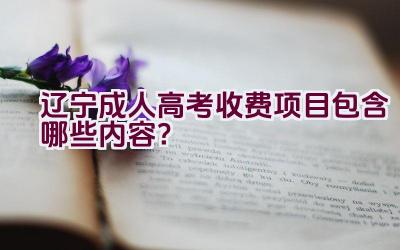 辽宁成人高考收费项目包含哪些内容？插图