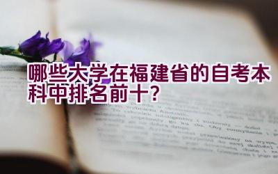 哪些大学在福建省的自考本科中排名前十？插图