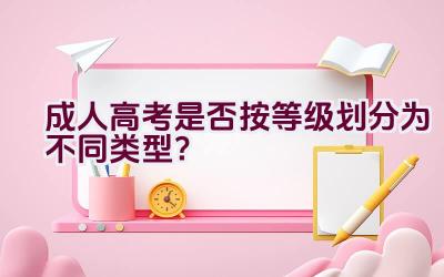 成人高考是否按等级划分为不同类型？插图