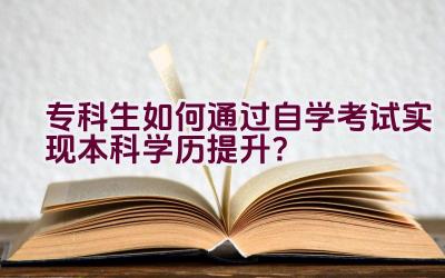 专科生如何通过自学考试实现本科学历提升？插图