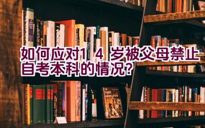 如何应对14岁被父母禁止自考本科的情况？插图