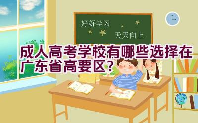 成人高考学校有哪些选择在广东省高要区？插图