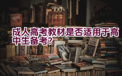 成人高考教材是否适用于高中生备考？插图