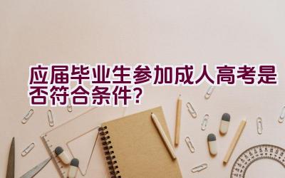 “应届毕业生参加成人高考是否符合条件？”插图