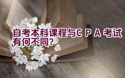 自考本科课程与CPA考试有何不同？插图