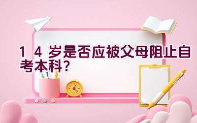 14岁是否应被父母阻止自考本科？插图