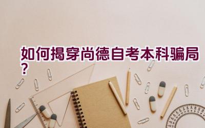 “如何揭穿尚德自考本科骗局？”插图