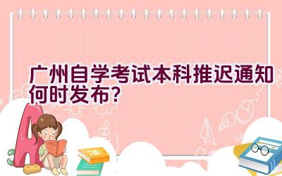 广州自学考试本科推迟通知何时发布？插图