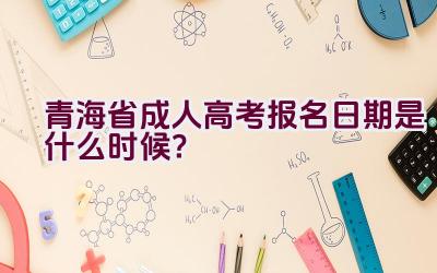 青海省成人高考报名日期是什么时候？插图