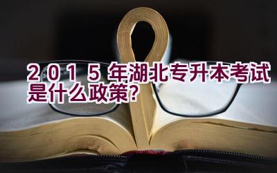 2015年湖北专升本考试是什么政策？插图