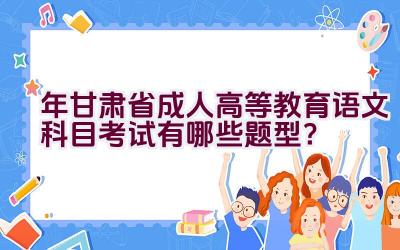 2023年甘肃省成人高等教育语文科目考试有哪些题型？插图