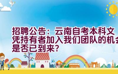 招聘公告：云南自考本科文凭持有者加入我们团队的机会是否已到来？插图